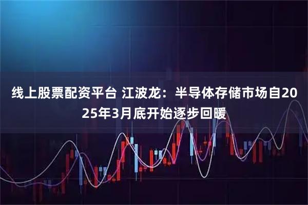 线上股票配资平台 江波龙：半导体存储市场自2025年3月底开始逐步回暖