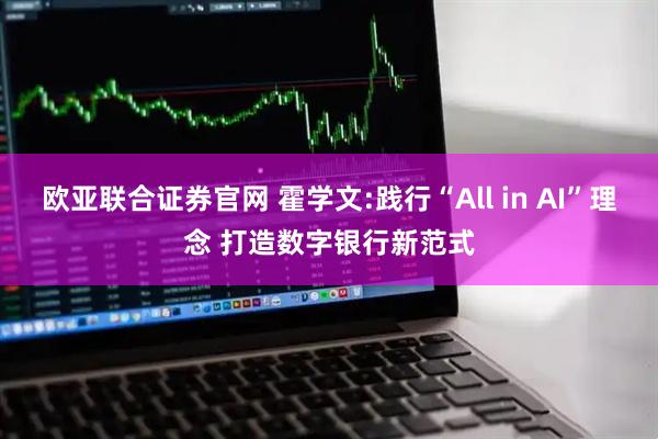 欧亚联合证券官网 霍学文:践行“All in AI”理念 打造数字银行新范式