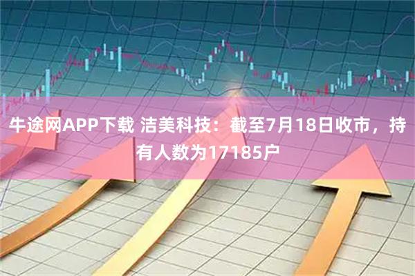 牛途网APP下载 洁美科技：截至7月18日收市，持有人数为17185户