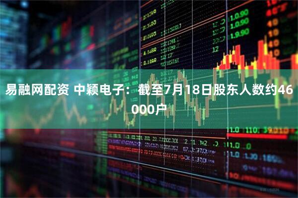 易融网配资 中颖电子：截至7月18日股东人数约46000户