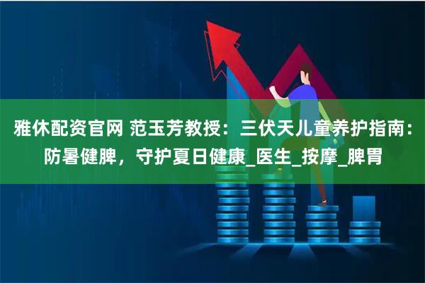 雅休配资官网 范玉芳教授：三伏天儿童养护指南：防暑健脾，守护夏日健康_医生_按摩_脾胃