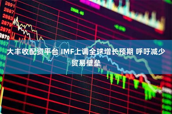 大丰收配资平台 IMF上调全球增长预期 呼吁减少贸易壁垒