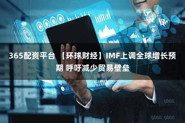 365配资平台 【环球财经】IMF上调全球增长预期 呼吁减少贸易壁垒