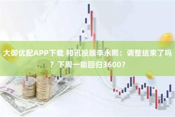 大御优配APP下载 和讯投顾李永熙：调整结束了吗？下周一能回归3600？