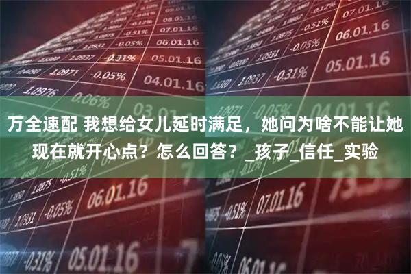 万全速配 我想给女儿延时满足，她问为啥不能让她现在就开心点？怎么回答？_孩子_信任_实验