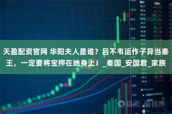 天盈配资官网 华阳夫人是谁？吕不韦运作子异当秦王，一定要将宝押在她身上！_秦国_安国君_家族