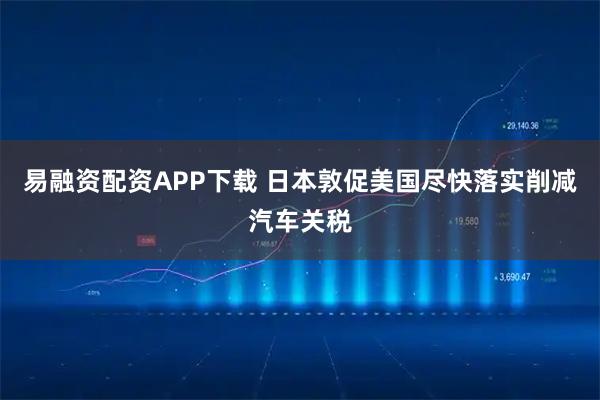 易融资配资APP下载 日本敦促美国尽快落实削减汽车关税