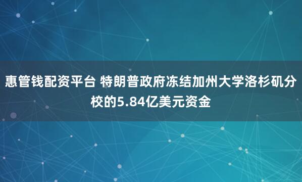 惠管钱配资平台 特朗普政府冻结加州大学洛杉矶分校的5.84亿美元资金