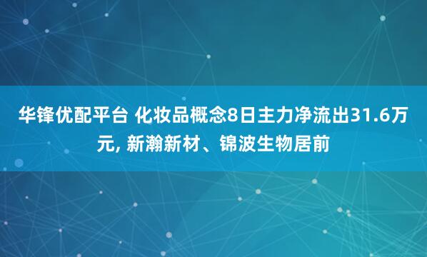 华锋优配平台 化妆品概念8日主力净流出31.6万元, 新瀚新材、锦波生物居前