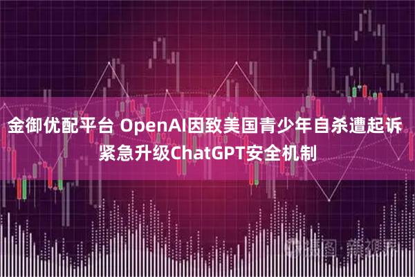 金御优配平台 OpenAI因致美国青少年自杀遭起诉 紧急升级ChatGPT安全机制