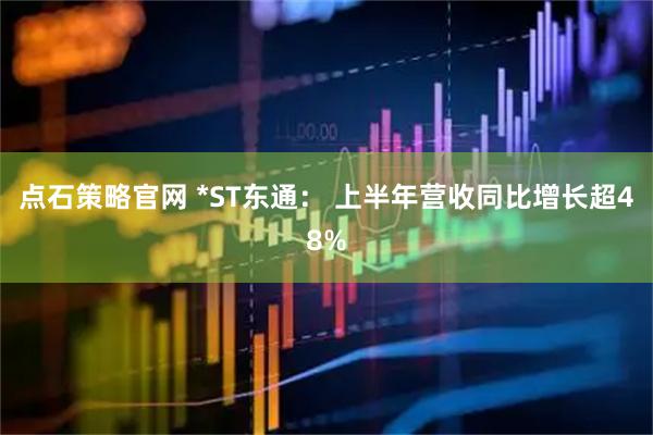 点石策略官网 *ST东通： 上半年营收同比增长超48%