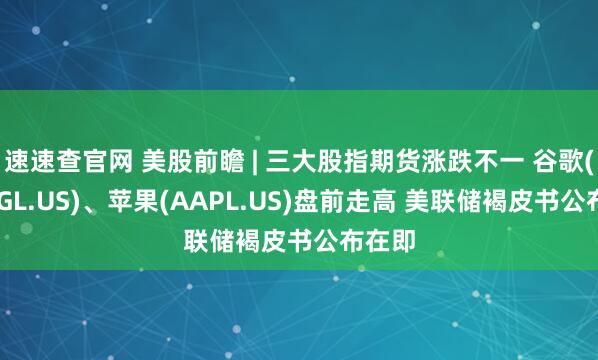 速速查官网 美股前瞻 | 三大股指期货涨跌不一 谷歌(GOOGL.US)、苹果(AAPL.US)盘前走高 美联储褐皮书公布在即