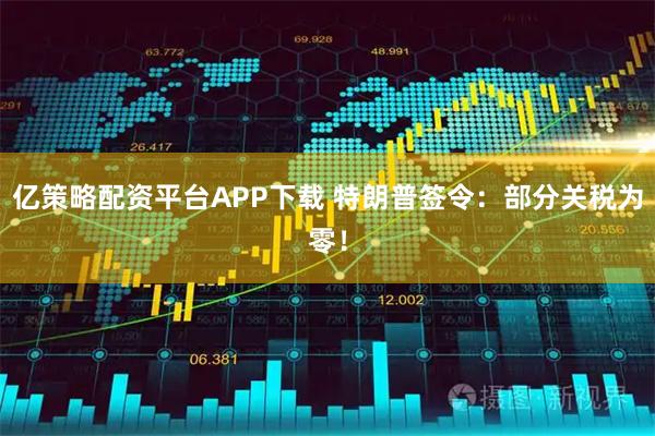 亿策略配资平台APP下载 特朗普签令：部分关税为零！