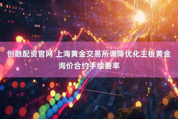 创融配资官网 上海黄金交易所调降优化主板黄金询价合约手续费率