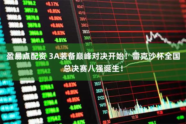 盈易点配资 3A装备巅峰对决开始！雷克沙杯全国总决赛八强诞生！