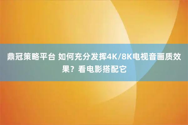 鼎冠策略平台 如何充分发挥4K/8K电视音画质效果？看电影搭配它